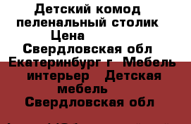 Детский комод - пеленальный столик › Цена ­ 3 000 - Свердловская обл., Екатеринбург г. Мебель, интерьер » Детская мебель   . Свердловская обл.